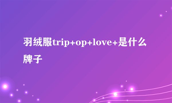 羽绒服trip+op+love+是什么牌子
