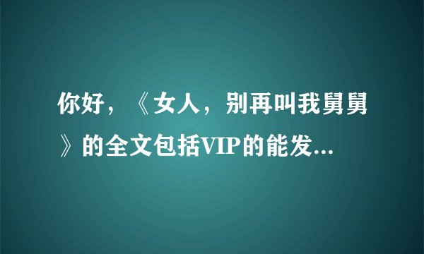 你好，《女人，别再叫我舅舅》的全文包括VIP的能发我一份吗，谢谢~15833