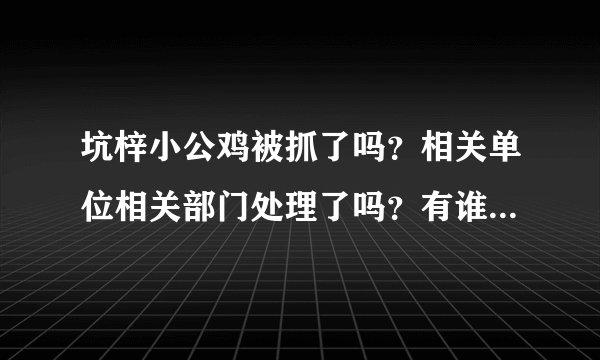 坑梓小公鸡被抓了吗？相关单位相关部门处理了吗？有谁可以透露下吗？希望回答真实情况。。
