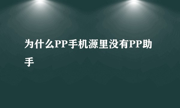 为什么PP手机源里没有PP助手