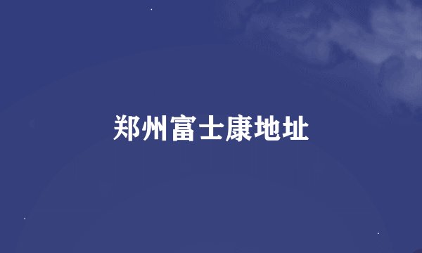 郑州富士康地址