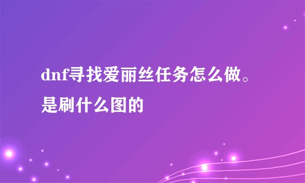 dnf寻找爱丽丝任务怎么做。是刷什么图的