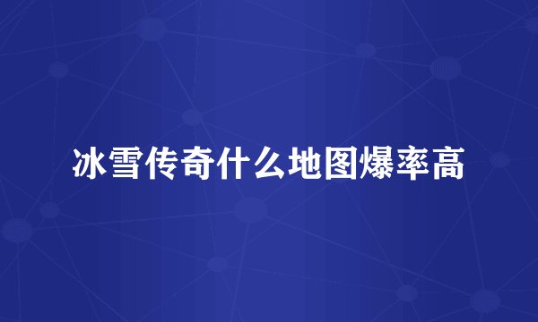 冰雪传奇什么地图爆率高