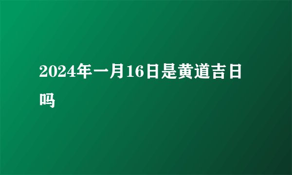 2024年一月16日是黄道吉日吗