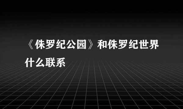 《侏罗纪公园》和侏罗纪世界什么联系