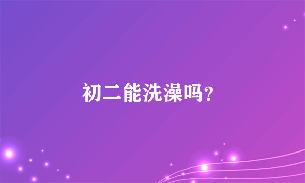 初二能洗澡吗？