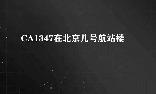 CA1347在北京几号航站楼