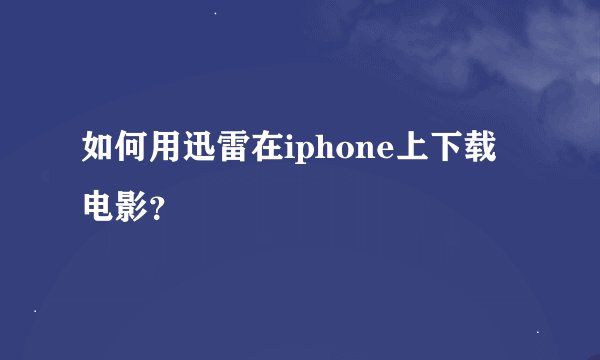 如何用迅雷在iphone上下载电影?