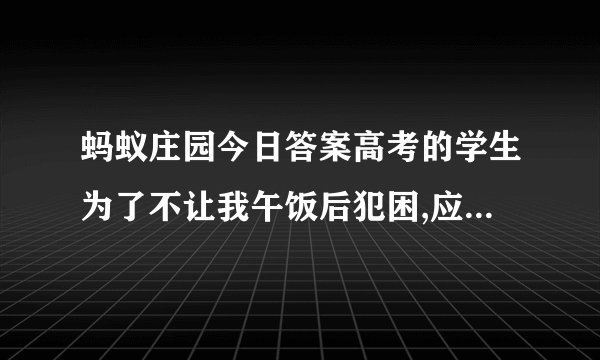 蚂蚁庄园今日答案高考的学生为了不让我午饭后犯困,应该吃什么？