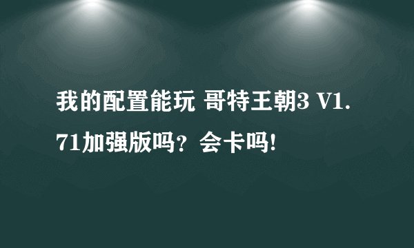 我的配置能玩 哥特王朝3 V1.71加强版吗？会卡吗!