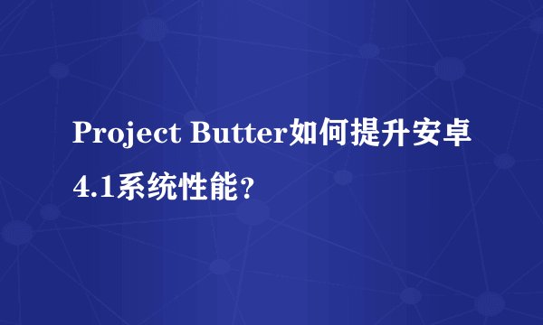 Project Butter如何提升安卓4.1系统性能？