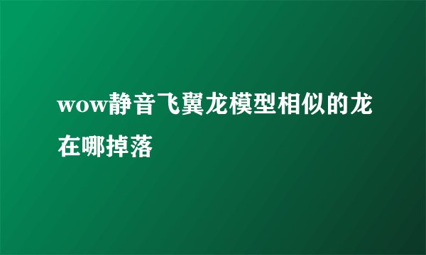 wow静音飞翼龙模型相似的龙在哪掉落