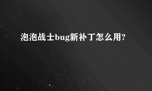 泡泡战士bug新补丁怎么用?