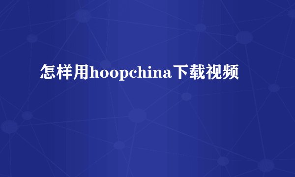 怎样用hoopchina下载视频