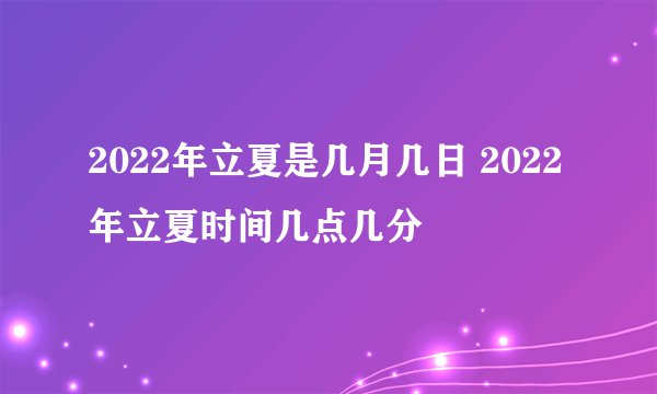 2022年立夏是几月几日 2022年立夏时间几点几分