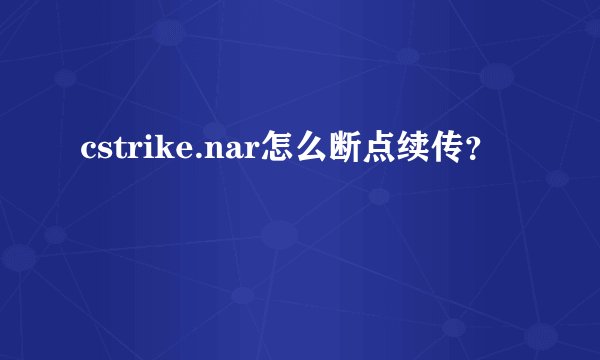 cstrike.nar怎么断点续传？