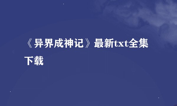 《异界成神记》最新txt全集下载