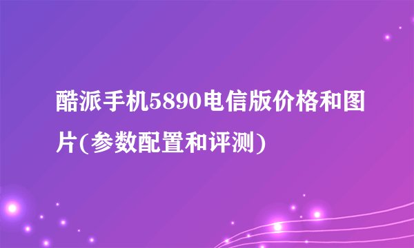 酷派手机5890电信版价格和图片(参数配置和评测)
