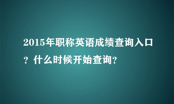 2015年职称英语成绩查询入口？什么时候开始查询？