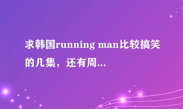 求韩国running man比较搞笑的几集，还有周一情侣比较突出的集数！谢