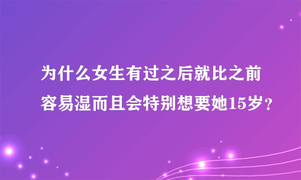 为什么女生有过之后就比之前容易湿而且会特别想要她15岁？