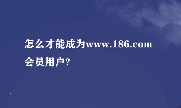 怎么才能成为www.186.com会员用户?