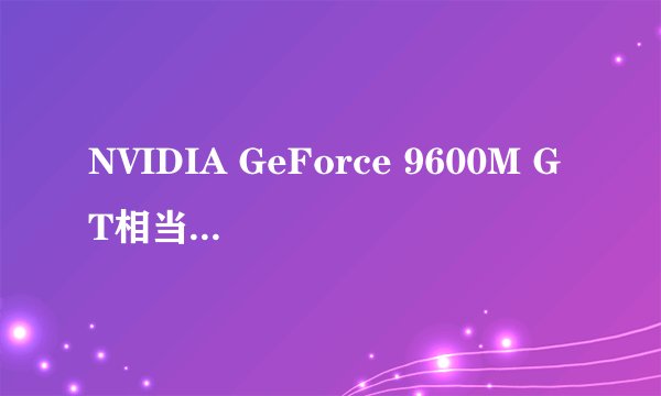 NVIDIA GeForce 9600M GT相当于台机的哪款显卡？