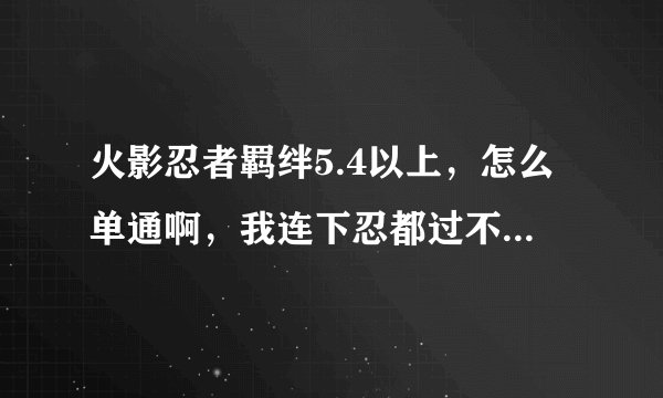 火影忍者羁绊5.4以上，怎么单通啊，我连下忍都过不去，是不是没救了？