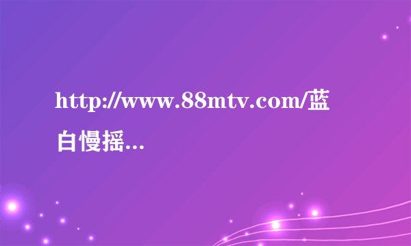 http://www.88mtv.com/蓝白慢摇吧里推荐曲目78么歌啊