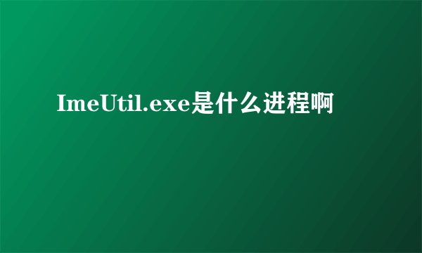 ImeUtil.exe是什么进程啊