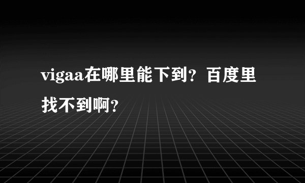 vigaa在哪里能下到？百度里找不到啊？