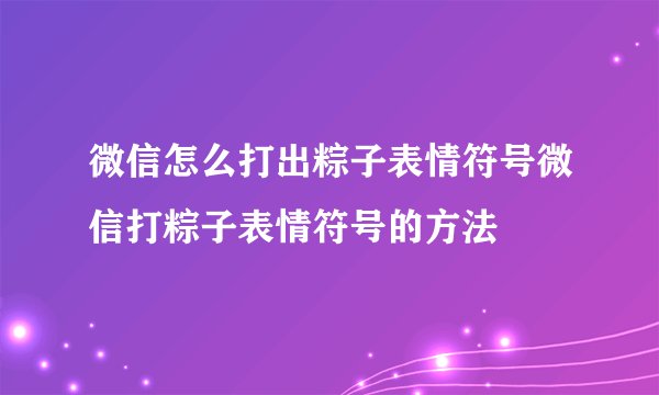 微信怎么打出粽子表情符号微信打粽子表情符号的方法