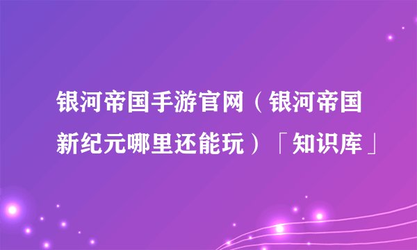 银河帝国手游官网（银河帝国新纪元哪里还能玩）「知识库」