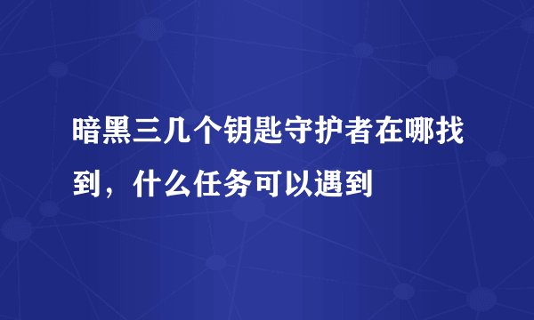 暗黑三几个钥匙守护者在哪找到，什么任务可以遇到