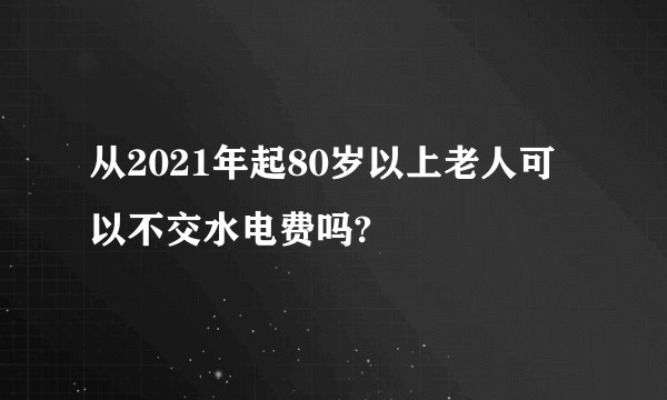 从2021年起80岁以上老人可以不交水电费吗?