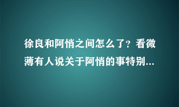 徐良和阿悄之间怎么了？看微薄有人说关于阿悄的事特别鄙视徐良