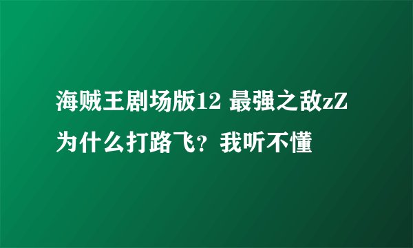 海贼王剧场版12 最强之敌zZ为什么打路飞？我听不懂