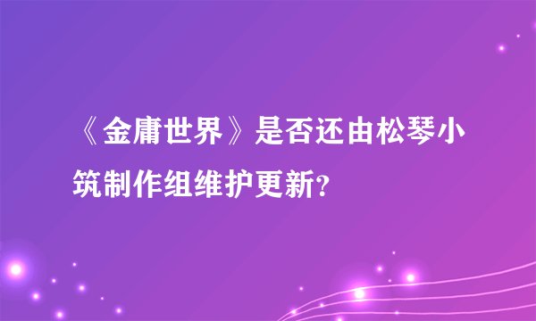 《金庸世界》是否还由松琴小筑制作组维护更新？