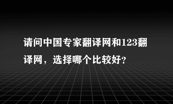 请问中国专家翻译网和123翻译网，选择哪个比较好？