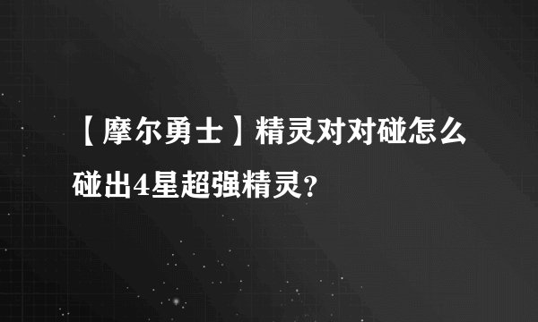 【摩尔勇士】精灵对对碰怎么碰出4星超强精灵？