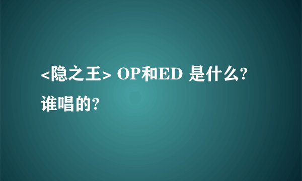 <隐之王> OP和ED 是什么? 谁唱的?