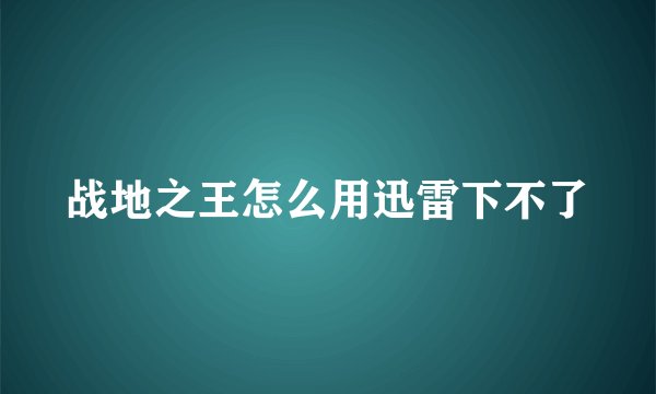 战地之王怎么用迅雷下不了