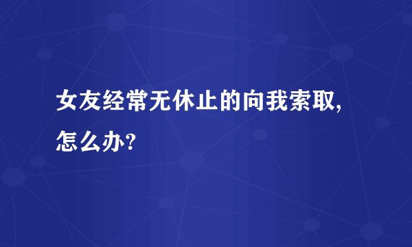女友经常无休止的向我索取,怎么办?