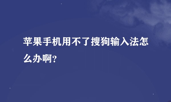 苹果手机用不了搜狗输入法怎么办啊？
