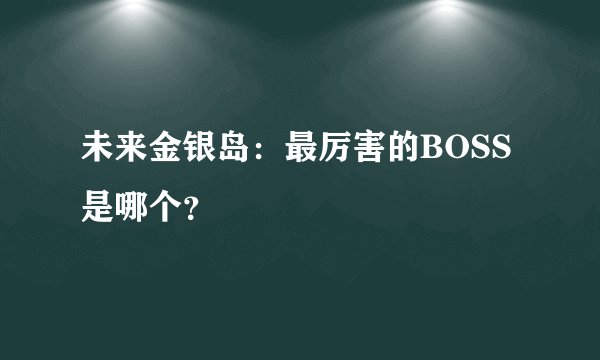 未来金银岛：最厉害的BOSS是哪个？