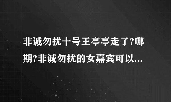 非诚勿扰十号王亭亭走了?哪期?非诚勿扰的女嘉宾可以说最后做了好多期没牵手成功然后不做了,直接不来了吗?