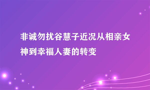 非诚勿扰谷慧子近况从相亲女神到幸福人妻的转变