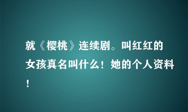 就《樱桃》连续剧。叫红红的女孩真名叫什么！她的个人资料！