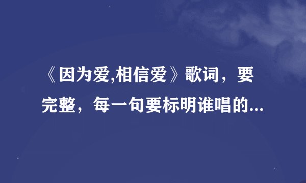 《因为爱,相信爱》歌词，要完整，每一句要标明谁唱的，麻烦各位了
