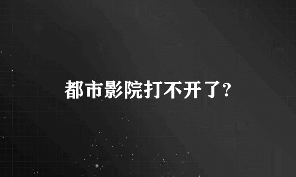 都市影院打不开了?